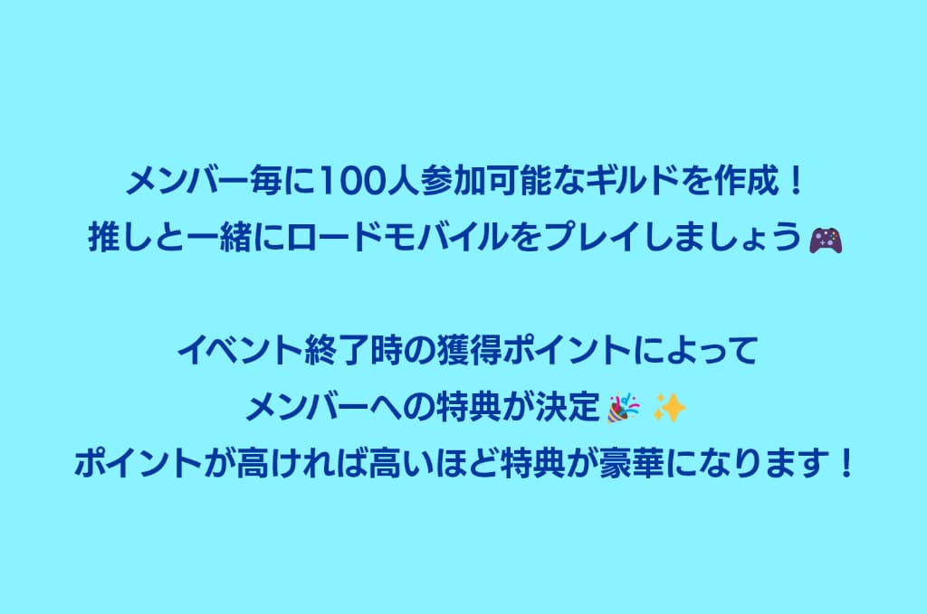 メンバー毎に100人参加可能なギルドを作成！推しと一緒にロードモバイルをプレイしましょう！イベント終了時の獲得ポイントによってメンバーへの特典が決定！ポイントが高ければ高いほど特典が豪華になります！