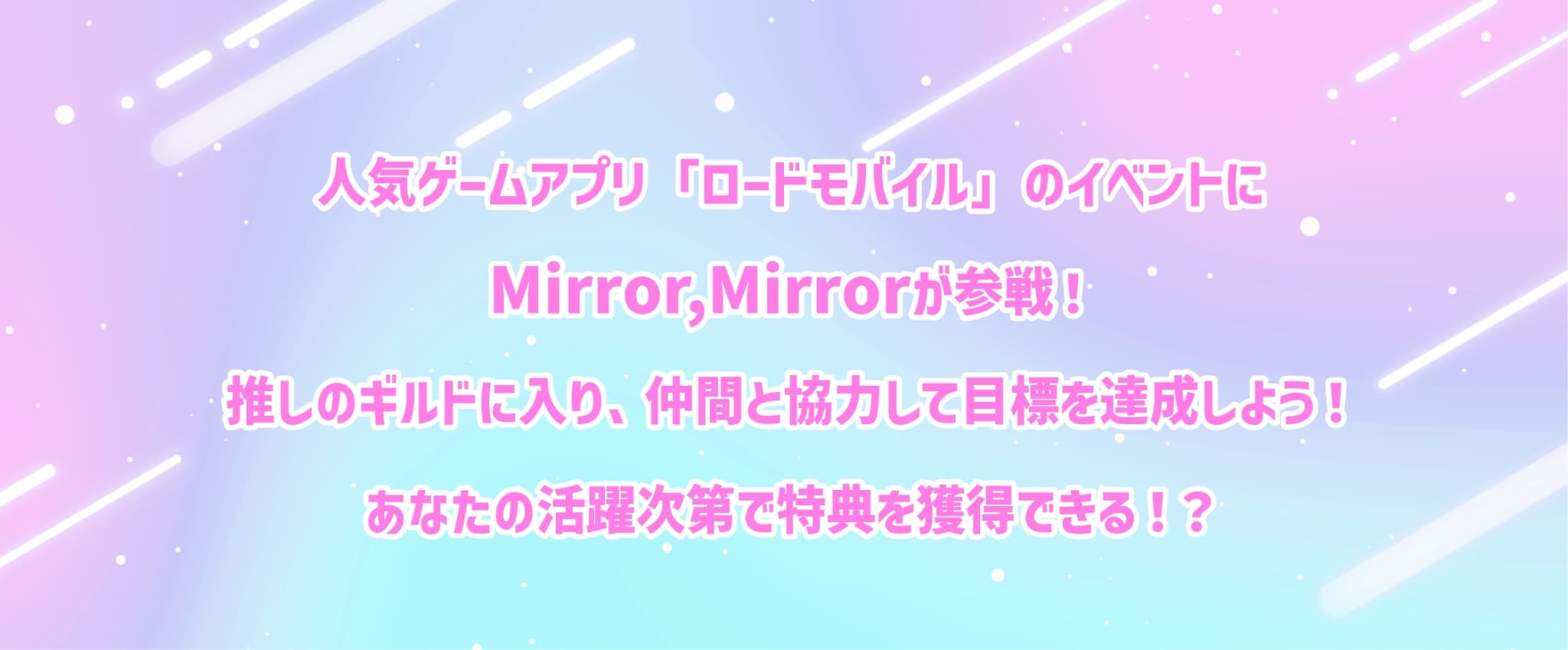 人気ゲームアプリ「ロードモバイル」のイベントにMirror,Mirrorが参戦！推しのギルドに入り、仲間と協力して目標を達成しよう！あなたの活躍次第で特典を獲得できる！？